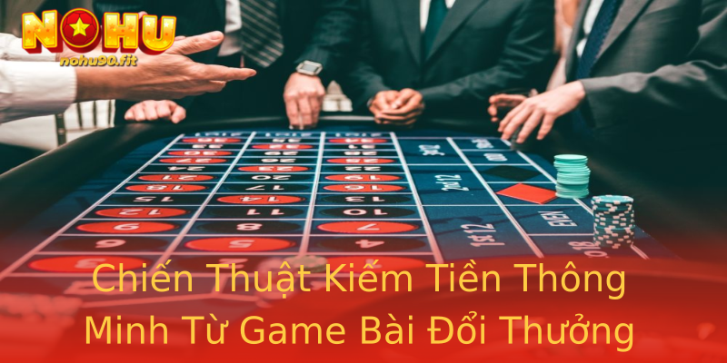 Chiến Thuật Kiếm Tiền Thông Minh Từ Game Bài Đổi Thưởng Chiến Thuật Kiếm Tiền Thông Minh Từ Game Bài Đổi Thưởng