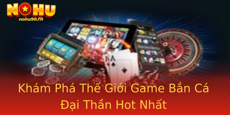 Khám Phá Thế Giới Game Bắn Cá Đại Thần Hot Nhất Khám Phá Thế Giới Game Bắn Cá Đại Thần Hot Nhất