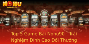 Top 5 Game Bai Nohu90 Trai Nghiem Inh Cao Oi Thuong