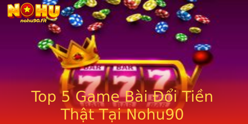 Top 5 Game Bài Đổi Tiền Thật Tại Nohu90 Top 5 Game Bài Đổi Tiền Thật Tại Nohu90