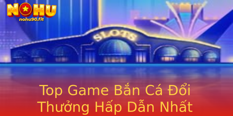 Top Game Bắn Cá Đổi Thưởng Hấp Dẫn Nhất Top Game Bắn Cá Đổi Thưởng Hấp Dẫn Nhất