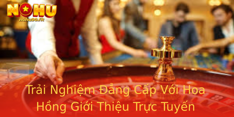 Trải Nghiệm Đẳng Cấp Với Hoa Hồng Giới Thiệu Trực Tuyến Trải Nghiệm Đẳng Cấp Với Hoa Hồng Giới Thiệu Trực Tuyến