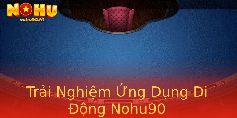 Trải Nghiệm Ứng Dụng Di Động Nohu90 Trải Nghiệm Ứng Dụng Di Động Nohu90