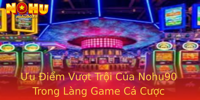 Ưu Điểm Vượt Trội Của Nohu90 Trong Làng Game Cá Cược Ưu Điểm Vượt Trội Của Nohu90 Trong Làng Game Cá Cược