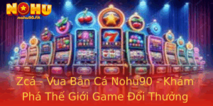 Zca Vua Ban Ca Nohu90 Kham Pha The Gioi Game Oi Thuong Hap Dan